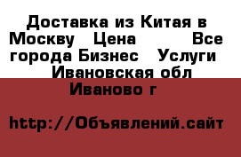 Доставка из Китая в Москву › Цена ­ 100 - Все города Бизнес » Услуги   . Ивановская обл.,Иваново г.